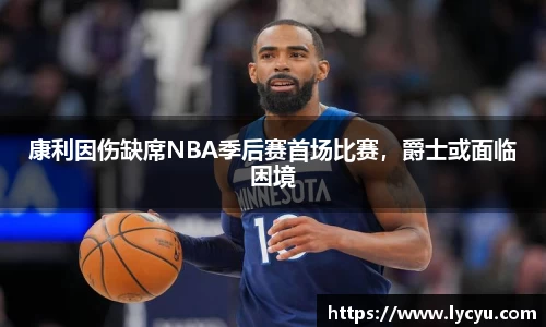 康利因伤缺席NBA季后赛首场比赛，爵士或面临困境