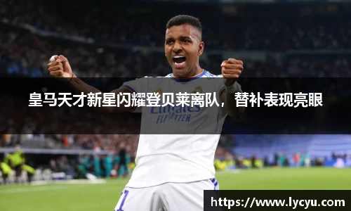 皇马天才新星闪耀登贝莱离队，替补表现亮眼