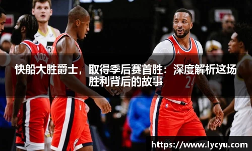 快船大胜爵士，取得季后赛首胜：深度解析这场胜利背后的故事