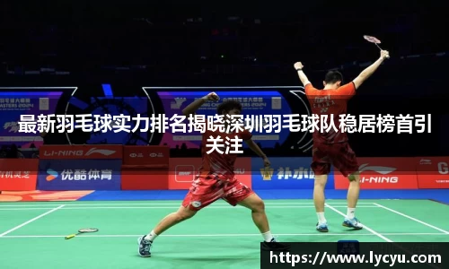 最新羽毛球实力排名揭晓深圳羽毛球队稳居榜首引关注