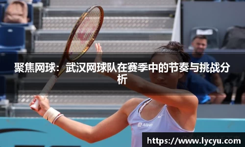 聚焦网球：武汉网球队在赛季中的节奏与挑战分析