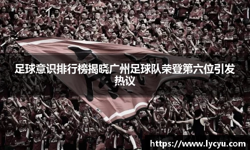 足球意识排行榜揭晓广州足球队荣登第六位引发热议