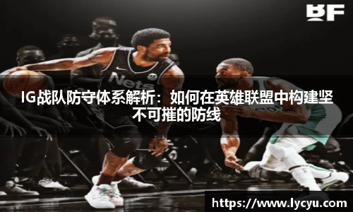 IG战队防守体系解析：如何在英雄联盟中构建坚不可摧的防线