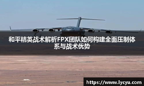 和平精英战术解析FPX团队如何构建全面压制体系与战术优势