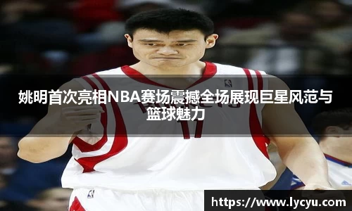 姚明首次亮相NBA赛场震撼全场展现巨星风范与篮球魅力