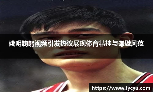 姚明鞠躬视频引发热议展现体育精神与谦逊风范