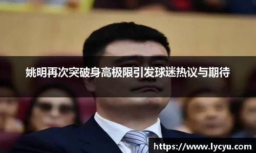 姚明再次突破身高极限引发球迷热议与期待