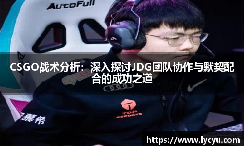 CSGO战术分析：深入探讨JDG团队协作与默契配合的成功之道