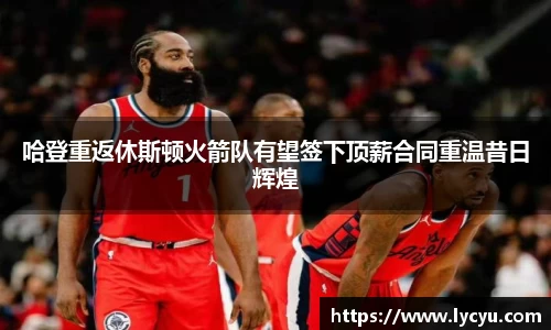 哈登重返休斯顿火箭队有望签下顶薪合同重温昔日辉煌