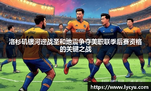 洛杉矶银河迎战圣和地震争夺美职联季后赛资格的关键之战