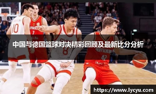 中国与德国篮球对决精彩回顾及最新比分分析