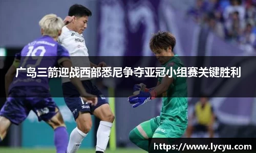 广岛三箭迎战西部悉尼争夺亚冠小组赛关键胜利