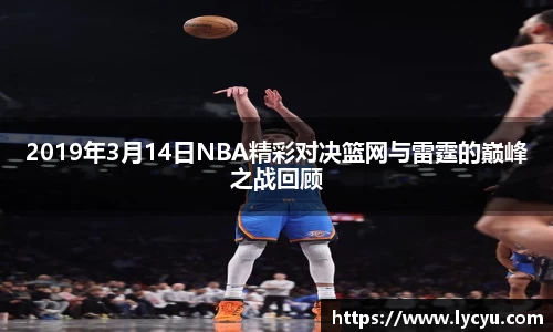 2019年3月14日NBA精彩对决篮网与雷霆的巅峰之战回顾