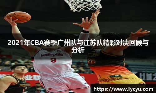 2021年CBA赛季广州队与江苏队精彩对决回顾与分析