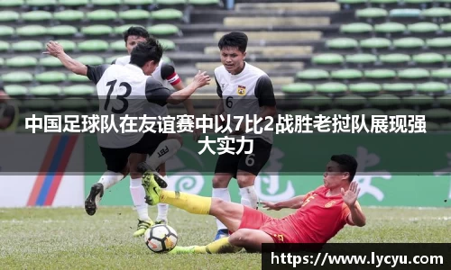 中国足球队在友谊赛中以7比2战胜老挝队展现强大实力