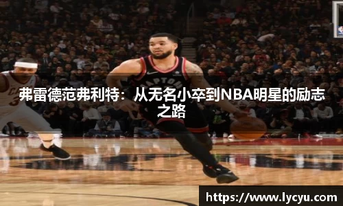 弗雷德范弗利特：从无名小卒到NBA明星的励志之路