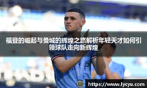福登的崛起与曼城的辉煌之路解析年轻天才如何引领球队走向新辉煌