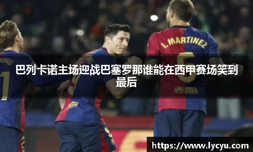 巴列卡诺主场迎战巴塞罗那谁能在西甲赛场笑到最后