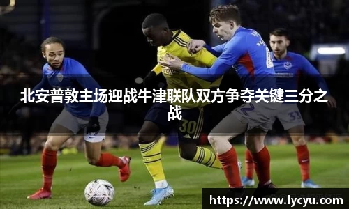 北安普敦主场迎战牛津联队双方争夺关键三分之战