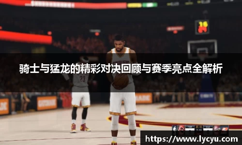 骑士与猛龙的精彩对决回顾与赛季亮点全解析