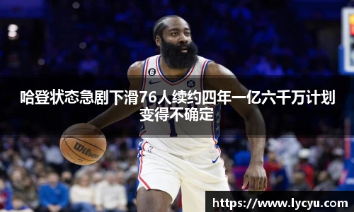 哈登状态急剧下滑76人续约四年一亿六千万计划变得不确定