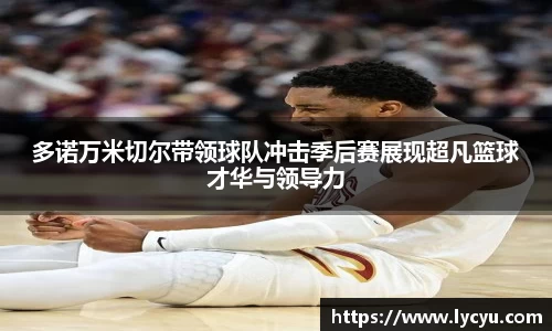 多诺万米切尔带领球队冲击季后赛展现超凡篮球才华与领导力
