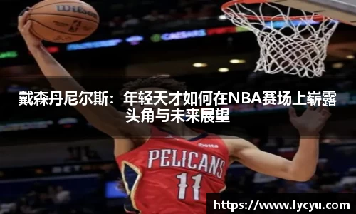 戴森丹尼尔斯：年轻天才如何在NBA赛场上崭露头角与未来展望
