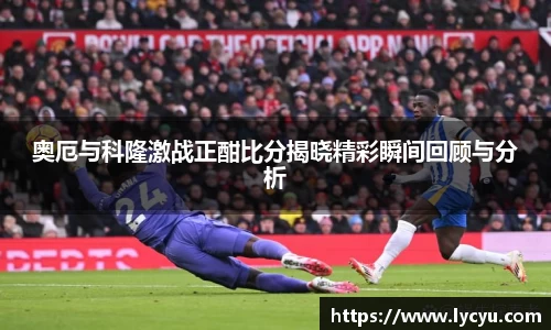 奥厄与科隆激战正酣比分揭晓精彩瞬间回顾与分析