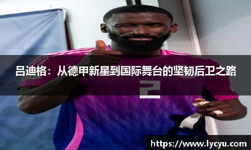 吕迪格：从德甲新星到国际舞台的坚韧后卫之路