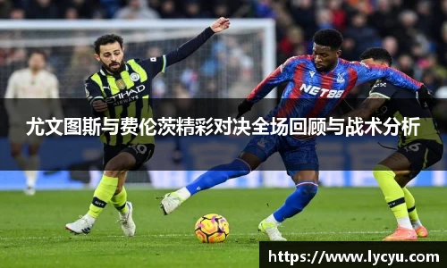 尤文图斯与费伦茨精彩对决全场回顾与战术分析