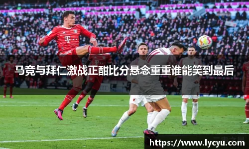 马竞与拜仁激战正酣比分悬念重重谁能笑到最后