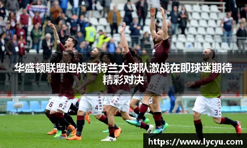 华盛顿联盟迎战亚特兰大球队激战在即球迷期待精彩对决