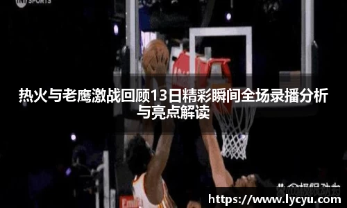 热火与老鹰激战回顾13日精彩瞬间全场录播分析与亮点解读