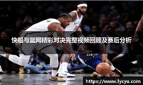 快船与篮网精彩对决完整视频回顾及赛后分析