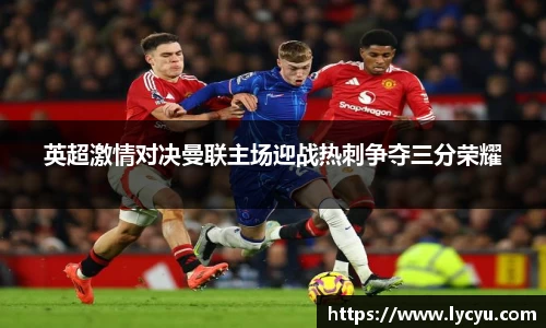 英超激情对决曼联主场迎战热刺争夺三分荣耀