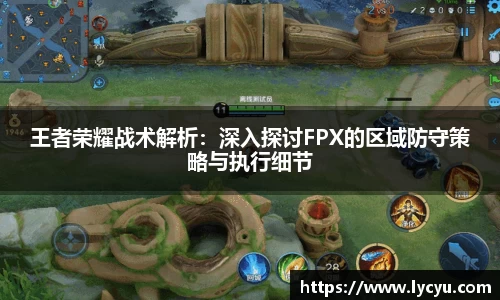 王者荣耀战术解析：深入探讨FPX的区域防守策略与执行细节