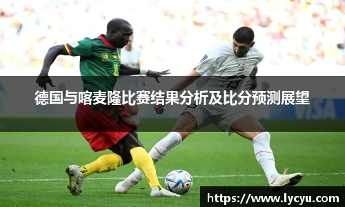 ng28南宫德国与喀麦隆比赛结果分析及比分预测展望