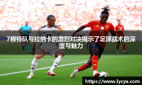 ng28南宫7根特队与拉纳卡的激烈对决揭示了足球战术的深度与魅力