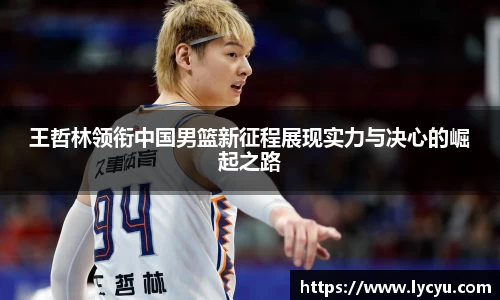 ng28南宫王哲林领衔中国男篮新征程展现实力与决心的崛起之路